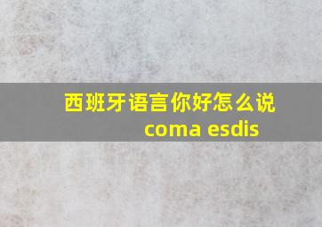 西班牙语言你好怎么说 coma esdis